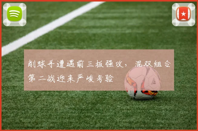 削球手遭遇前三板强攻，混双组合第二战迎来严峻考验